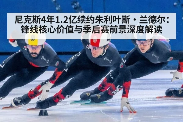 尼克斯4年1.2亿续约朱利叶斯·兰德尔：锋线核心价值与季后赛前景深度解读