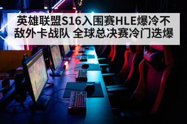 英雄联盟S16入围赛HLE爆冷不敌外卡战队 全球总决赛冷门迭爆