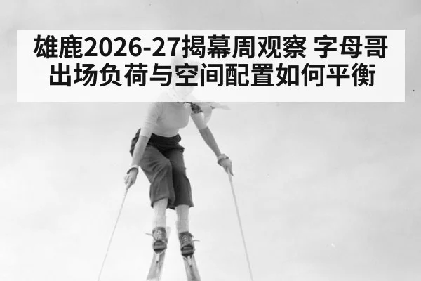 雄鹿2026-27揭幕周观察 字母哥出场负荷与空间配置如何平衡